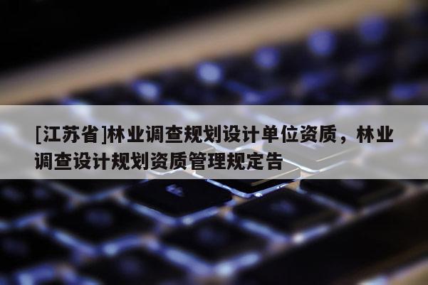 [江蘇省]林業(yè)調(diào)查規(guī)劃設(shè)計單位資質(zhì)，林業(yè)調(diào)查設(shè)計規(guī)劃資質(zhì)管理規(guī)定告
