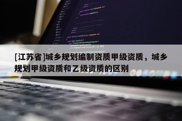 [江蘇省]城鄉(xiāng)規(guī)劃編制資質(zhì)甲級資質(zhì)，城鄉(xiāng)規(guī)劃甲級資質(zhì)和乙級資質(zhì)的區(qū)別