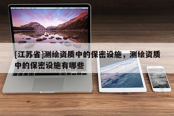 [江蘇省]測繪資質中的保密設施，測繪資質中的保密設施有哪些