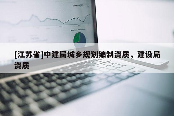 [江蘇省]中建局城鄉(xiāng)規(guī)劃編制資質(zhì)，建設(shè)局資質(zhì)