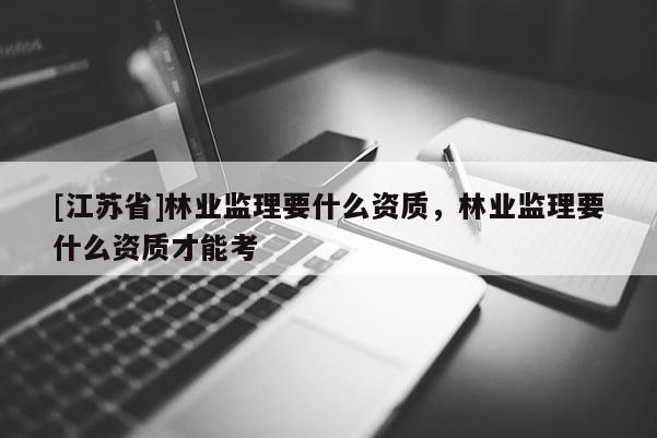 [江蘇省]林業監理要什么資質，林業監理要什么資質才能考