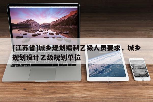 [江蘇省]城鄉規劃編制乙級人員要求，城鄉規劃設計乙級規劃單位