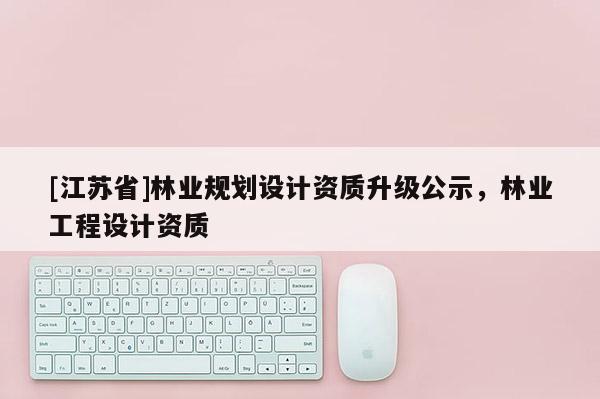 [江蘇省]林業規劃設計資質升級公示，林業工程設計資質
