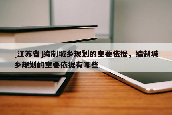 [江蘇省]編制城鄉規劃的主要依據，編制城鄉規劃的主要依據有哪些