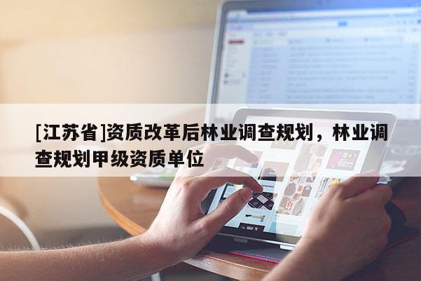 [江蘇省]資質(zhì)改革后林業(yè)調(diào)查規(guī)劃，林業(yè)調(diào)查規(guī)劃甲級資質(zhì)單位