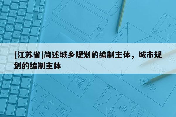 [江蘇省]簡述城鄉規劃的編制主體，城市規劃的編制主體