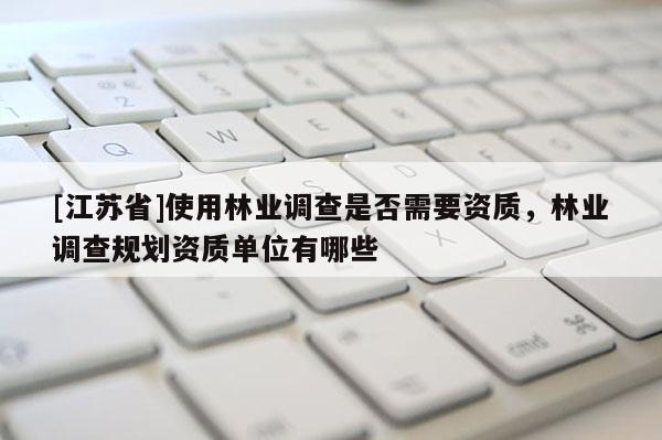 [江蘇省]使用林業(yè)調(diào)查是否需要資質(zhì)，林業(yè)調(diào)查規(guī)劃資質(zhì)單位有哪些