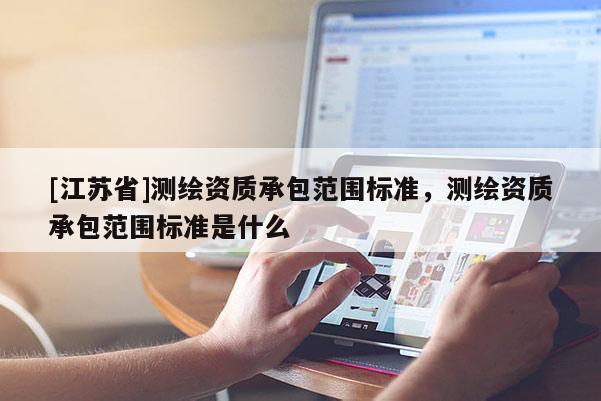 [江蘇省]測繪資質承包范圍標準，測繪資質承包范圍標準是什么