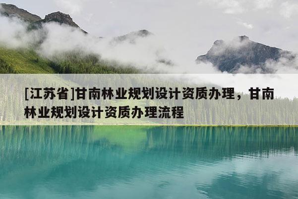 [江蘇省]甘南林業(yè)規(guī)劃設(shè)計(jì)資質(zhì)辦理，甘南林業(yè)規(guī)劃設(shè)計(jì)資質(zhì)辦理流程