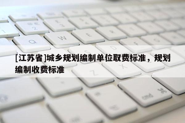 [江蘇省]城鄉規劃編制單位取費標準，規劃編制收費標準