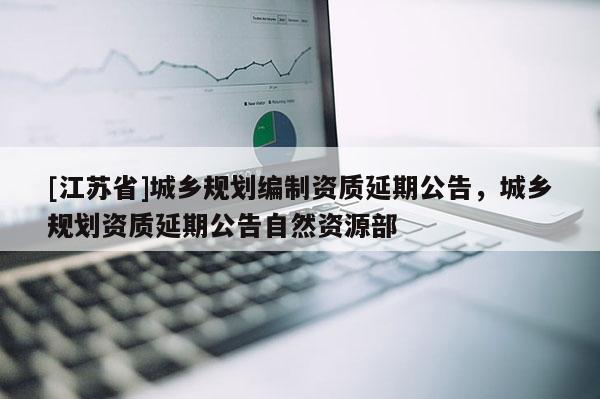 [江蘇省]城鄉規劃編制資質延期公告，城鄉規劃資質延期公告自然資源部