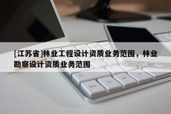 [江蘇省]林業工程設計資質業務范圍，林業勘察設計資質業務范圍