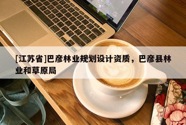 [江蘇省]巴彥林業(yè)規(guī)劃設(shè)計(jì)資質(zhì)，巴彥縣林業(yè)和草原局