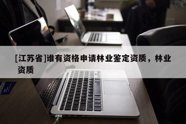 [江蘇省]誰(shuí)有資格申請(qǐng)林業(yè)鑒定資質(zhì)，林業(yè) 資質(zhì)