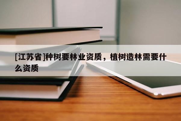 [江蘇省]種樹要林業(yè)資質(zhì)，植樹造林需要什么資質(zhì)
