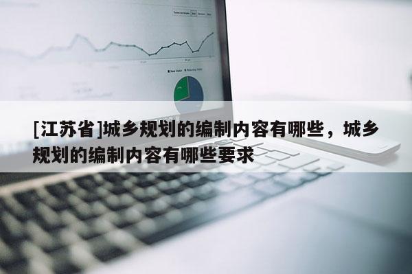 [江蘇省]城鄉規劃的編制內容有哪些，城鄉規劃的編制內容有哪些要求