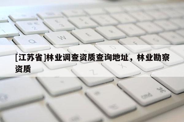 [江蘇省]林業調查資質查詢地址，林業勘察資質
