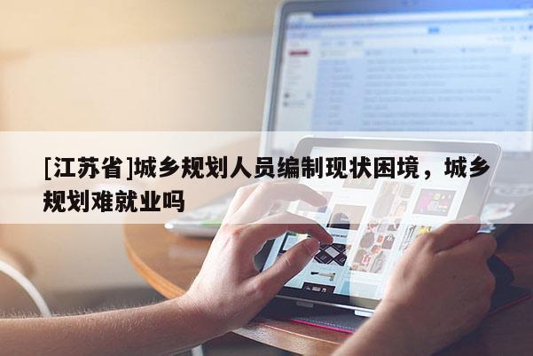 [江蘇省]城鄉(xiāng)規(guī)劃人員編制現(xiàn)狀困境，城鄉(xiāng)規(guī)劃難就業(yè)嗎