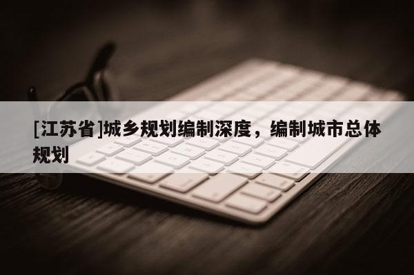 [江蘇省]城鄉(xiāng)規(guī)劃編制深度，編制城市總體規(guī)劃