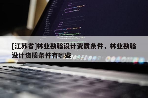 [江蘇省]林業勘驗設計資質條件，林業勘驗設計資質條件有哪些