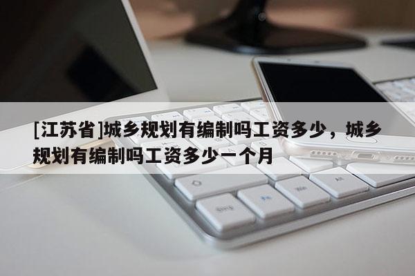 [江蘇省]城鄉規劃有編制嗎工資多少，城鄉規劃有編制嗎工資多少一個月
