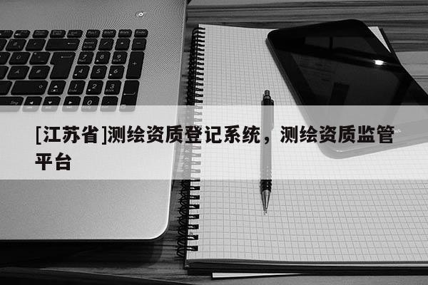 [江蘇省]測繪資質登記系統，測繪資質監管平臺