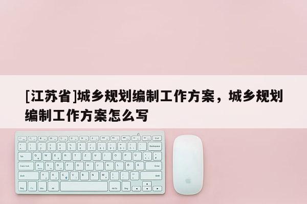 [江蘇省]城鄉(xiāng)規(guī)劃編制工作方案，城鄉(xiāng)規(guī)劃編制工作方案怎么寫