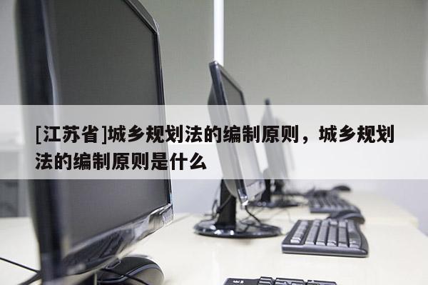 [江蘇省]城鄉(xiāng)規(guī)劃法的編制原則，城鄉(xiāng)規(guī)劃法的編制原則是什么