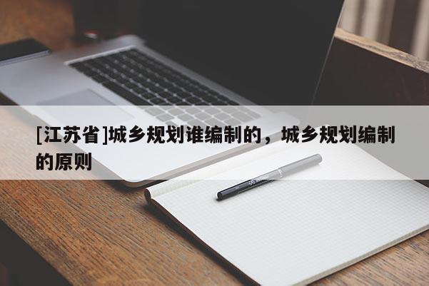 [江蘇省]城鄉(xiāng)規(guī)劃誰編制的，城鄉(xiāng)規(guī)劃編制的原則