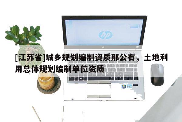 [江蘇省]城鄉(xiāng)規(guī)劃編制資質(zhì)那公有，土地利用總體規(guī)劃編制單位資質(zhì)