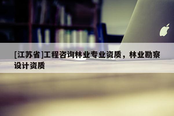 [江蘇省]工程咨詢林業專業資質，林業勘察設計資質