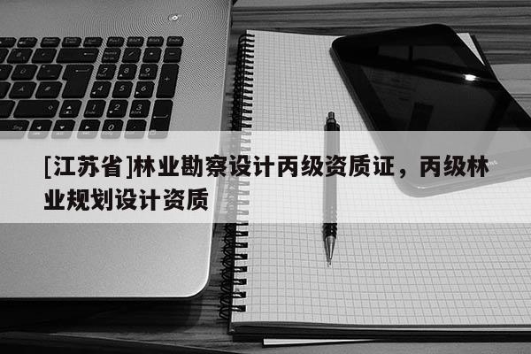 [江蘇省]林業勘察設計丙級資質證，丙級林業規劃設計資質
