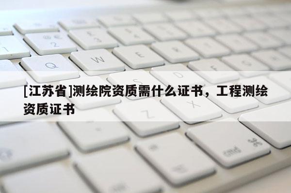 [江蘇省]測繪院資質需什么證書，工程測繪資質證書