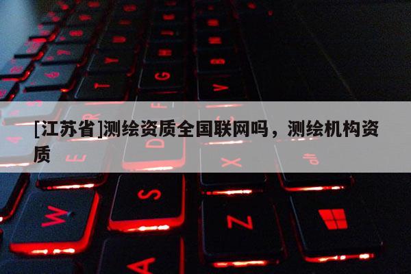 [江蘇省]測繪資質全國聯網嗎，測繪機構資質