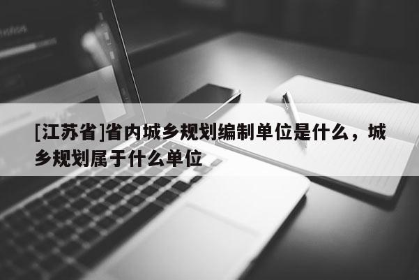 [江蘇省]省內城鄉規劃編制單位是什么，城鄉規劃屬于什么單位