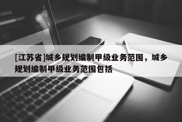 [江蘇省]城鄉(xiāng)規(guī)劃編制甲級業(yè)務(wù)范圍，城鄉(xiāng)規(guī)劃編制甲級業(yè)務(wù)范圍包括