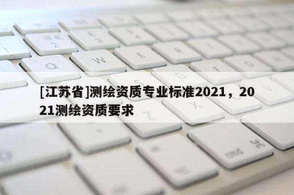 [江蘇省]測繪資質專業標準2021，2021測繪資質要求