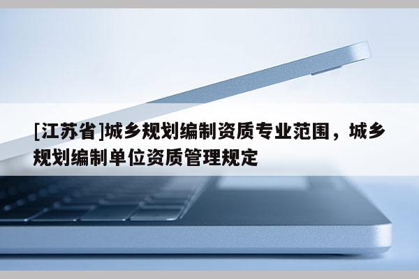 [江蘇省]城鄉規劃編制資質專業范圍，城鄉規劃編制單位資質管理規定