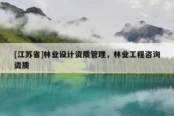 [江蘇省]林業設計資質管理，林業工程咨詢資質