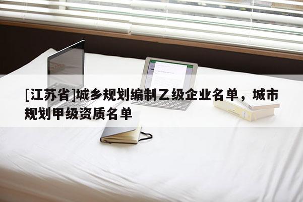 [江蘇省]城鄉(xiāng)規(guī)劃編制乙級企業(yè)名單，城市規(guī)劃甲級資質(zhì)名單