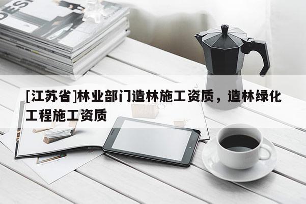 [江蘇省]林業部門造林施工資質，造林綠化工程施工資質