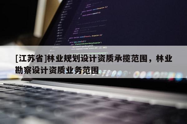[江蘇省]林業規劃設計資質承攬范圍，林業勘察設計資質業務范圍