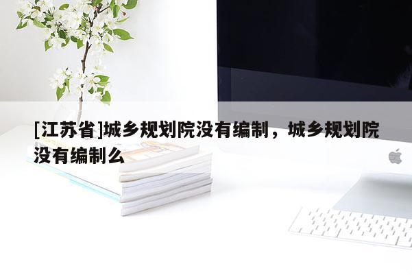 [江蘇省]城鄉(xiāng)規(guī)劃院沒有編制，城鄉(xiāng)規(guī)劃院沒有編制么