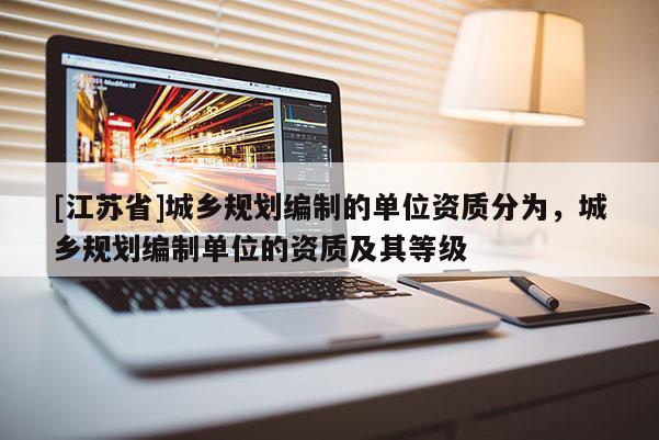 [江蘇省]城鄉規劃編制的單位資質分為，城鄉規劃編制單位的資質及其等級