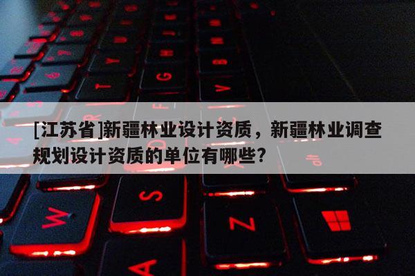 [江蘇省]新疆林業設計資質，新疆林業調查規劃設計資質的單位有哪些?