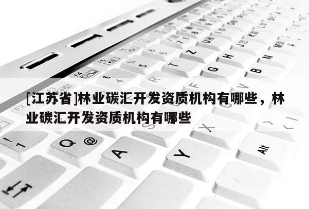 [江蘇省]林業碳匯開發資質機構有哪些，林業碳匯開發資質機構有哪些