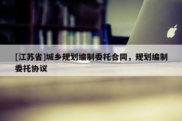 [江蘇省]城鄉規劃編制委托合同，規劃編制委托協議