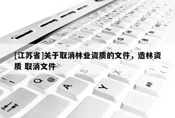 [江蘇省]關于取消林業資質的文件，造林資質 取消文件