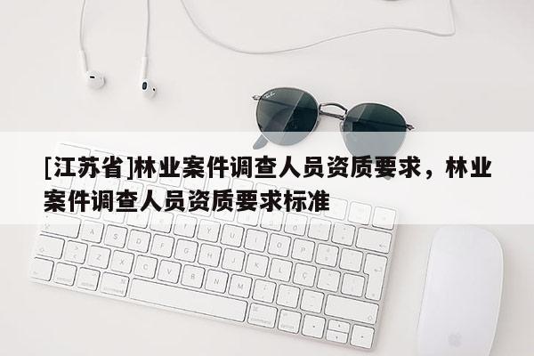 [江蘇省]林業案件調查人員資質要求，林業案件調查人員資質要求標準