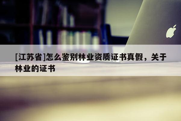 [江蘇省]怎么鑒別林業資質證書真假，關于林業的證書